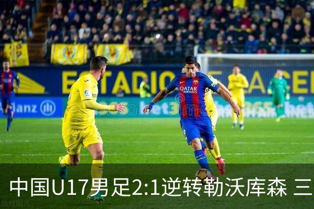 中国U17男足2:1逆转勒沃库森 三战全胜锁定小组头名
