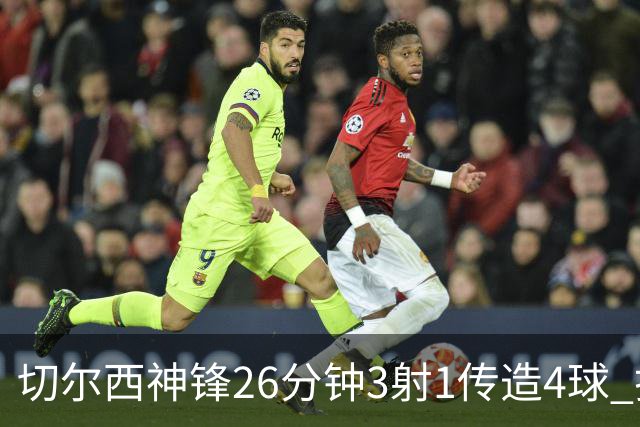切尔西神锋26分钟3射1传造4球 打脸安切洛蒂巴西选人