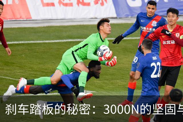 刹车踏板的秘密：3000N的坚固与安全！