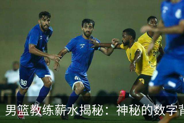男篮教练薪水揭秘：神秘的数字背后有多少故事？